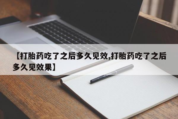 打胎药药店有卖【打胎药吃了之后多久见效,打胎药吃了之后多久见效果】