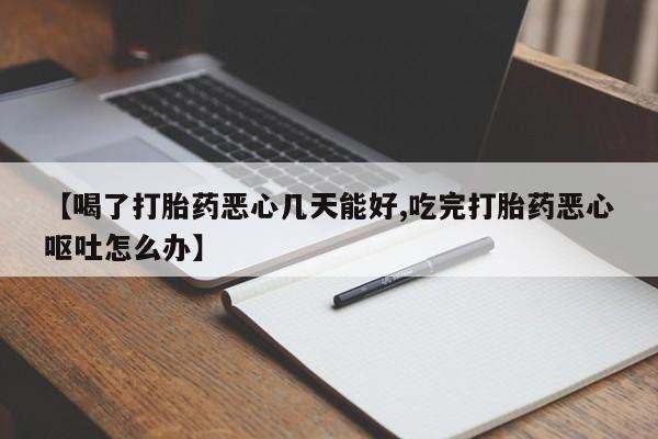 打胎药药店有卖【喝了打胎药恶心几天能好,吃完打胎药恶心呕吐怎么办】