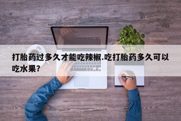 打胎药药店有卖打胎药过多久才能吃辣椒.吃打胎药多久可以吃水果？