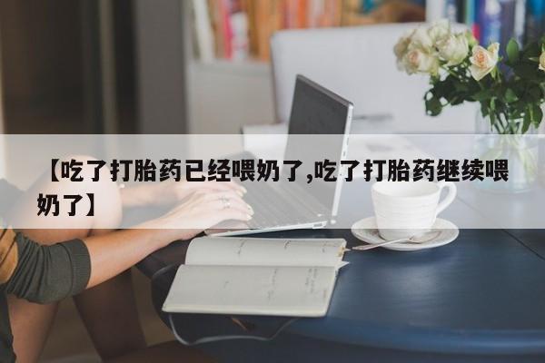 打胎药药店有卖【吃了打胎药已经喂奶了,吃了打胎药继续喂奶了】