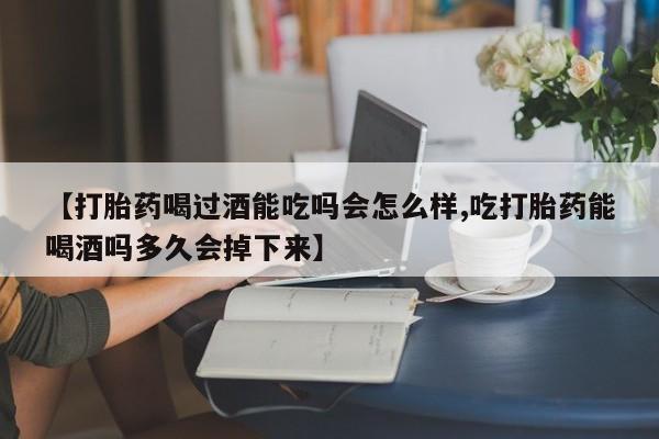 打胎药药店有卖【打胎药喝过酒能吃吗会怎么样,吃打胎药能喝酒吗多久会掉下来】