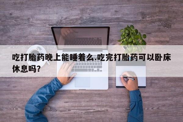 打胎药药店有卖吃打胎药晚上能睡着么.吃完打胎药可以卧床休息吗？