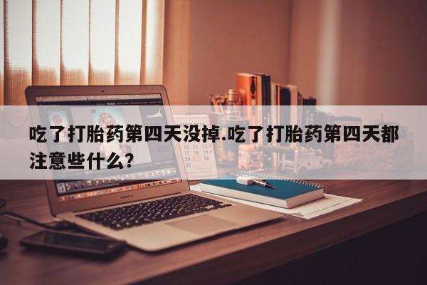 打胎药药店有卖吃了打胎药第四天没掉.吃了打胎药第四天都注意些什么？