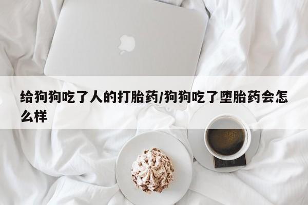 打胎药药店有卖给狗狗吃了人的打胎药/狗狗吃了堕胎药会怎么样