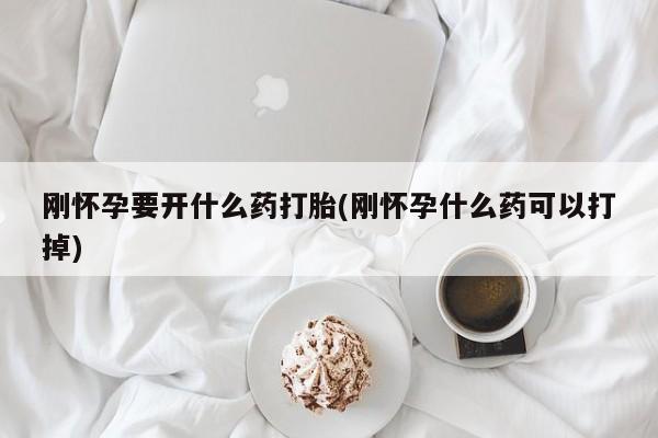 打胎药药店有卖刚怀孕要开什么药打胎(刚怀孕什么药可以打掉)