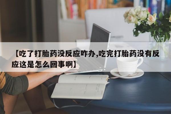 打胎药药店有卖【吃了打胎药没反应咋办,吃完打胎药没有反应这是怎么回事啊】