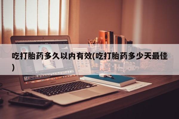 打胎药药店有卖吃打胎药多久以内有效(吃打胎药多少天最佳)