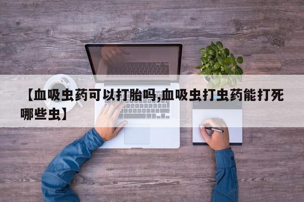 打胎药药店有卖【血吸虫药可以打胎吗,血吸虫打虫药能打死哪些虫】