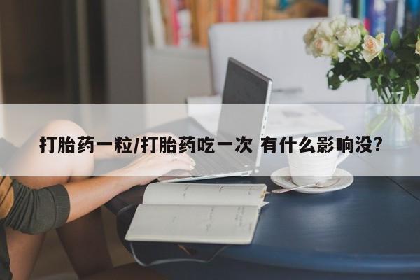 打胎药药店有卖打胎药一粒/打胎药吃一次 有什么影响没?