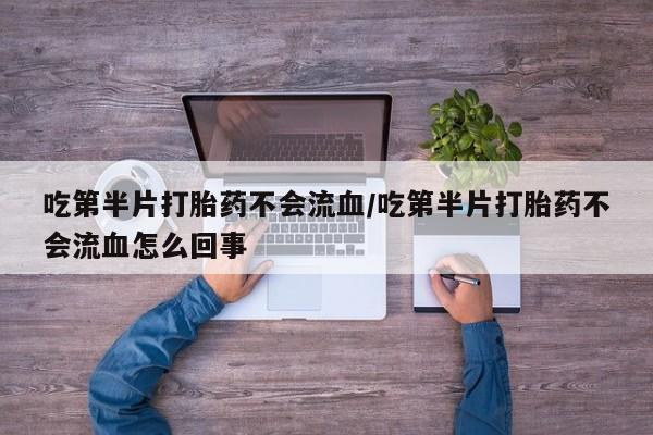 打胎药药店有卖吃第半片打胎药不会流血/吃第半片打胎药不会流血怎么回事
