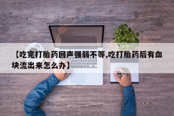 打胎药药店有卖【吃完打胎药回声强弱不等,吃打胎药后有血块流出来怎么办】