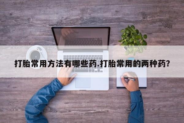 打胎药药店有卖打胎常用方法有哪些药.打胎常用的两种药？