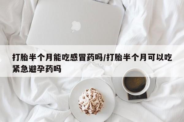 打胎药药店有卖打胎半个月能吃感冒药吗/打胎半个月可以吃紧急避孕药吗
