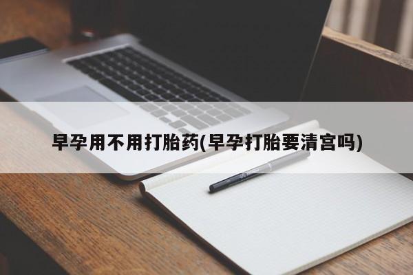 打胎药药店有卖早孕用不用打胎药(早孕打胎要清宫吗)