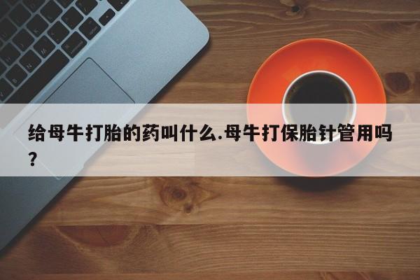 打胎药药店有卖给母牛打胎的药叫什么.母牛打保胎针管用吗？