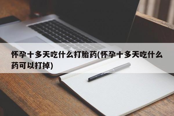 打胎药药店有卖怀孕十多天吃什么打胎药(怀孕十多天吃什么药可以打掉)