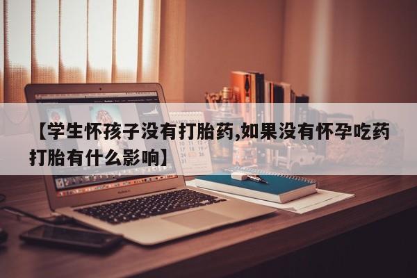 打胎药药店有卖【学生怀孩子没有打胎药,如果没有怀孕吃药打胎有什么影响】
