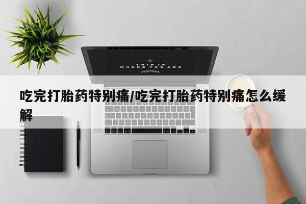 打胎药药店有卖吃完打胎药特别痛/吃完打胎药特别痛怎么缓解