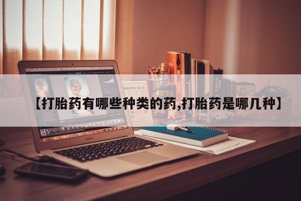 打胎药药店有卖【打胎药有哪些种类的药,打胎药是哪几种】