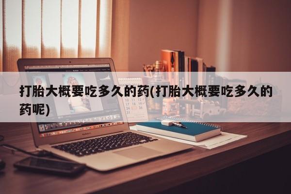 打胎药药店有卖打胎大概要吃多久的药(打胎大概要吃多久的药呢)