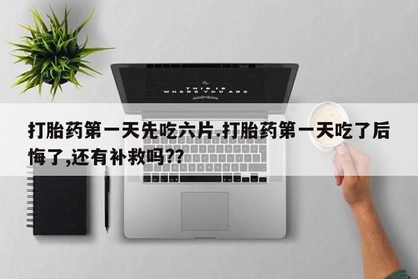打胎药药店有卖打胎药第一天先吃六片.打胎药第一天吃了后悔了,还有补救吗?？