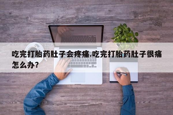 打胎药药店有卖吃完打胎药肚子会疼痛.吃完打胎药肚子很痛怎么办？