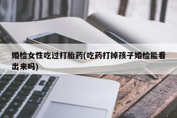 打胎药药店有卖婚检女性吃过打胎药(吃药打掉孩子婚检能看出来吗)