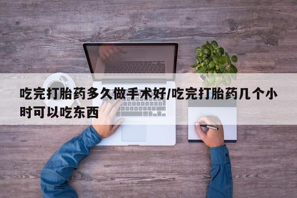 打胎药药店有卖吃完打胎药多久做手术好/吃完打胎药几个小时可以吃东西