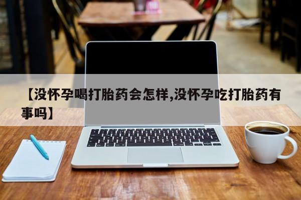 打胎药药店有卖【没怀孕喝打胎药会怎样,没怀孕吃打胎药有事吗】