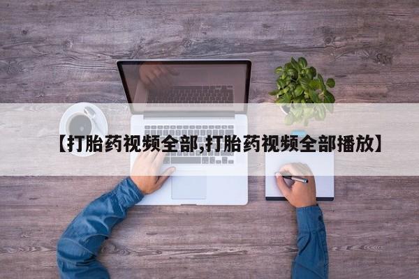 打胎药药店有卖【打胎药视频全部,打胎药视频全部播放】