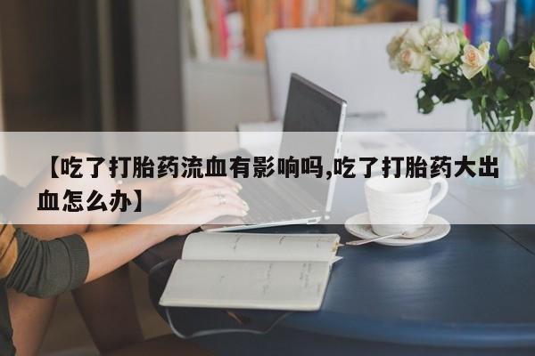 打胎药药店有卖【吃了打胎药流血有影响吗,吃了打胎药大出血怎么办】