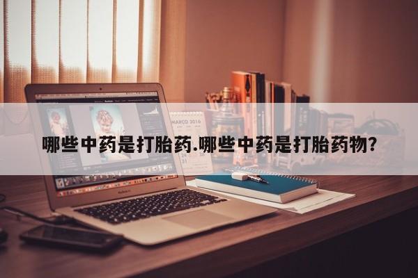 打胎药药店有卖哪些中药是打胎药.哪些中药是打胎药物？
