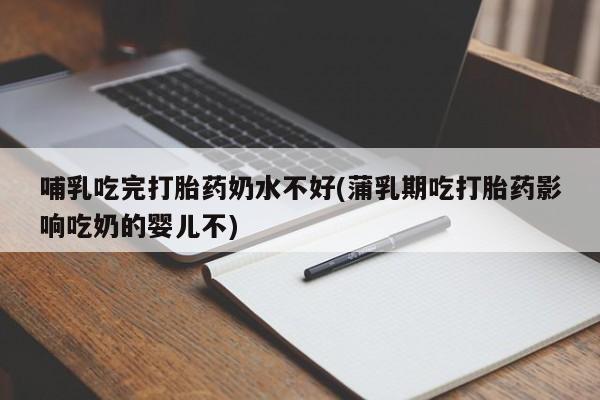 打胎药药店有卖哺乳吃完打胎药奶水不好(蒲乳期吃打胎药影响吃奶的婴儿不)