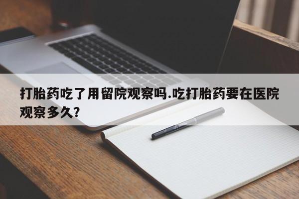 打胎药药店有卖打胎药吃了用留院观察吗.吃打胎药要在医院观察多久？