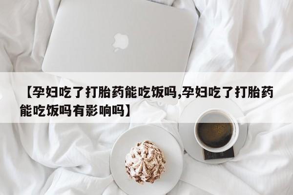 打胎药药店有卖【孕妇吃了打胎药能吃饭吗,孕妇吃了打胎药能吃饭吗有影响吗】