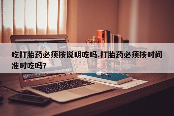 打胎药药店有卖吃打胎药必须按说明吃吗.打胎药必须按时间准时吃吗？