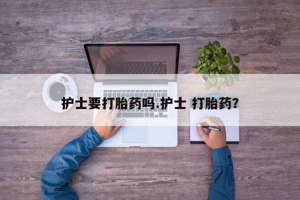 打胎药药店有卖护士要打胎药吗.护士 打胎药？