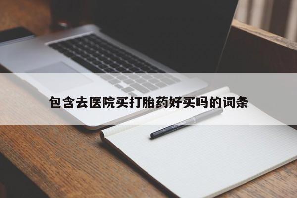 打胎药药店有卖包含去医院买打胎药好买吗的词条