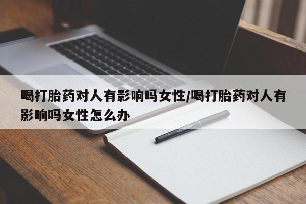 打胎药药店有卖喝打胎药对人有影响吗女性/喝打胎药对人有影响吗女性怎么办