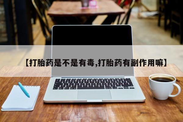 打胎药药店有卖【打胎药是不是有毒,打胎药有副作用嘛】