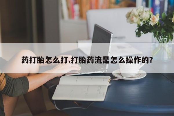 打胎药药店有卖药打胎怎么打.打胎药流是怎么操作的？