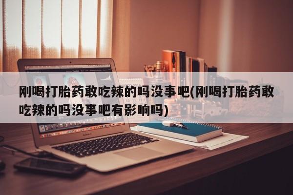打胎药药店有卖刚喝打胎药敢吃辣的吗没事吧(刚喝打胎药敢吃辣的吗没事吧有影响吗)
