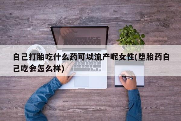 打胎药药店有卖自己打胎吃什么药可以流产呢女性(堕胎药自己吃会怎么样)