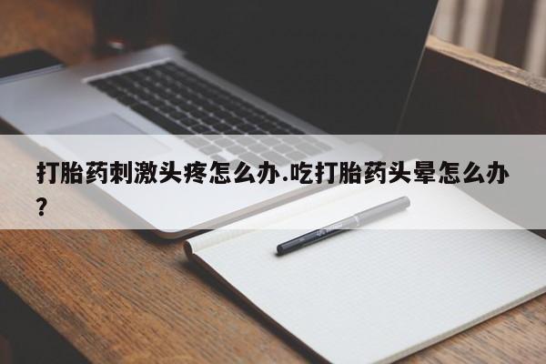 打胎药药店有卖打胎药刺激头疼怎么办.吃打胎药头晕怎么办？