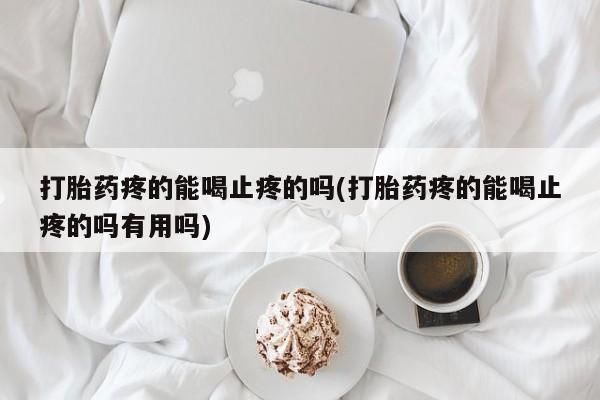 打胎药药店有卖打胎药疼的能喝止疼的吗(打胎药疼的能喝止疼的吗有用吗)