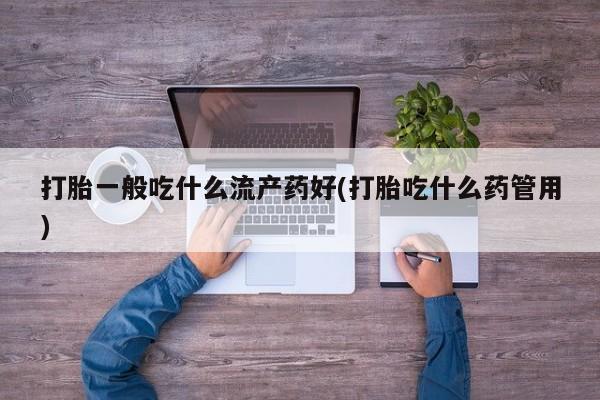 打胎药药店有卖打胎一般吃什么流产药好(打胎吃什么药管用)