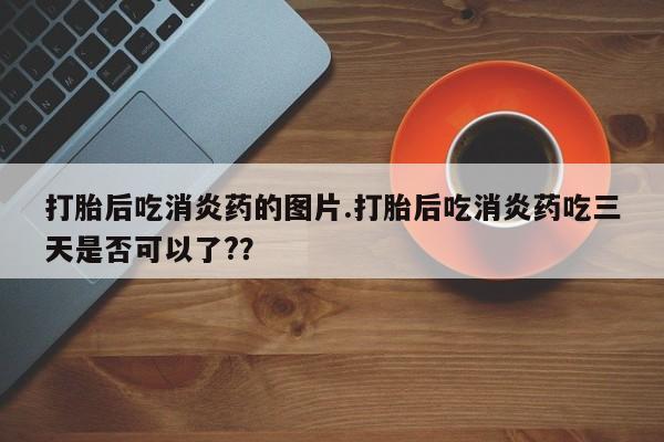 打胎药药店有卖打胎后吃消炎药的图片.打胎后吃消炎药吃三天是否可以了?？