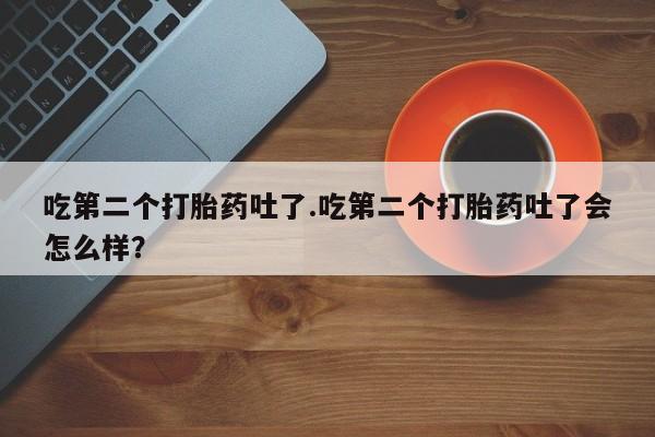 打胎药药店有卖吃第二个打胎药吐了.吃第二个打胎药吐了会怎么样？