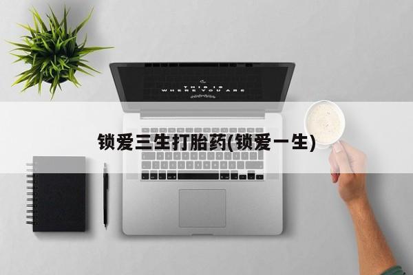 打胎药药店有卖锁爱三生打胎药(锁爱一生)
