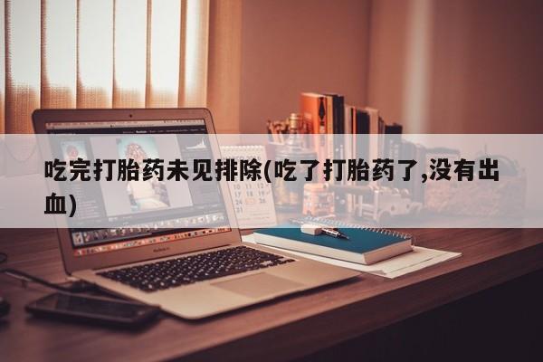 打胎药药店有卖吃完打胎药未见排除(吃了打胎药了,没有出血)